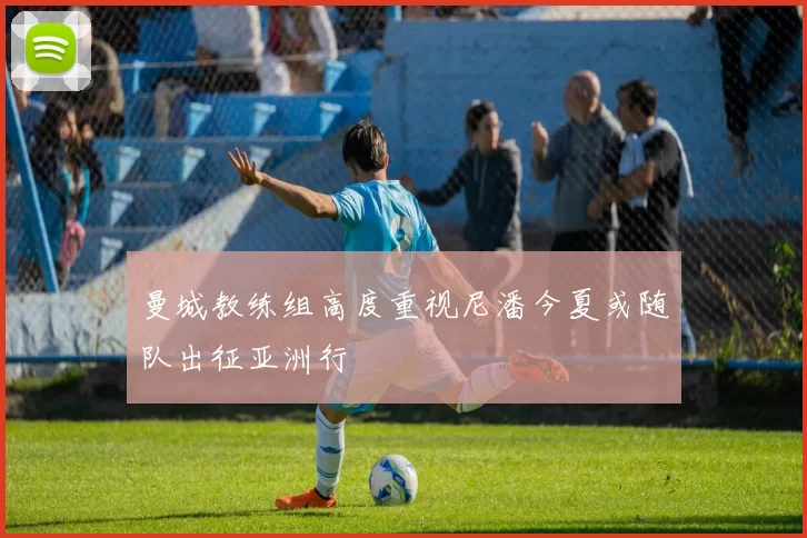 曼城教练组高度重视尼潘今夏或随队出征亚洲行