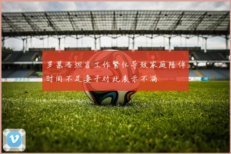 罗慕洛坦言工作繁忙导致家庭陪伴时间不足妻子对此表示不满