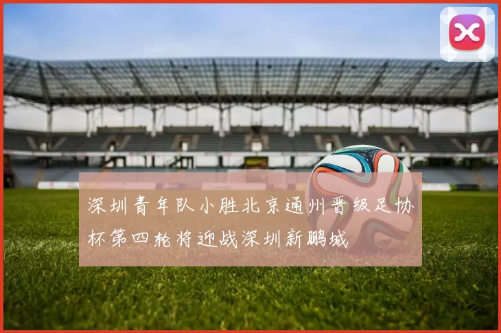 深圳青年队小胜北京通州晋级足协杯第四轮将迎战深圳新鹏城