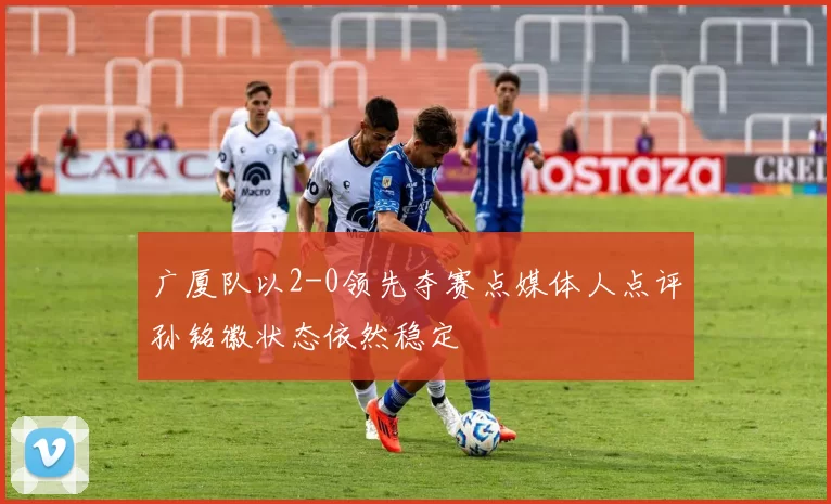 广厦队以2-0领先夺赛点媒体人点评孙铭徽状态依然稳定