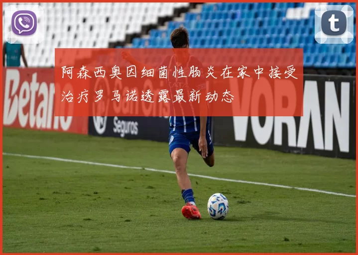 阿森西奥因细菌性肠炎在家中接受治疗罗马诺透露最新动态