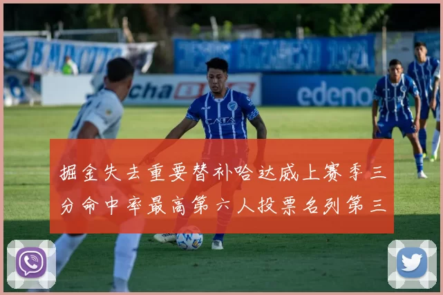 掘金失去重要替补哈达威上赛季三分命中率最高第六人投票名列第三