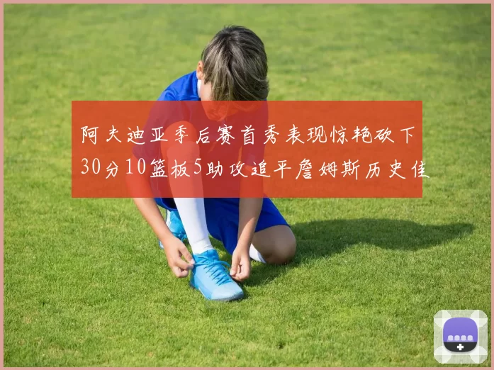 阿夫迪亚季后赛首秀表现惊艳砍下30分10篮板5助攻追平詹姆斯历史佳绩