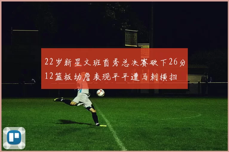 22岁新星文班首秀总决赛砍下26分12篮板幼詹表现平平遭马刺横扫