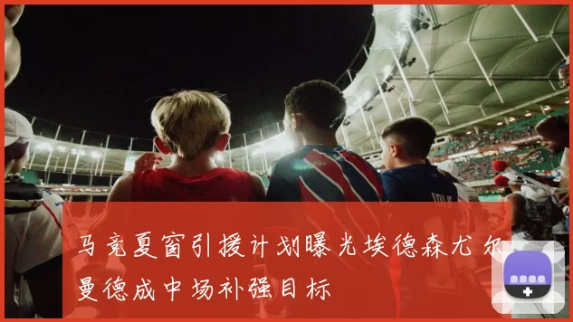 马竞夏窗引援计划曝光埃德森尤尔曼德成中场补强目标