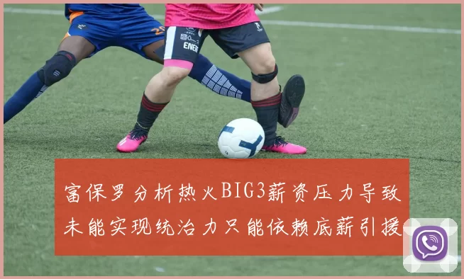 富保罗分析热火BIG3薪资压力导致未能实现统治力只能依赖底薪引援
