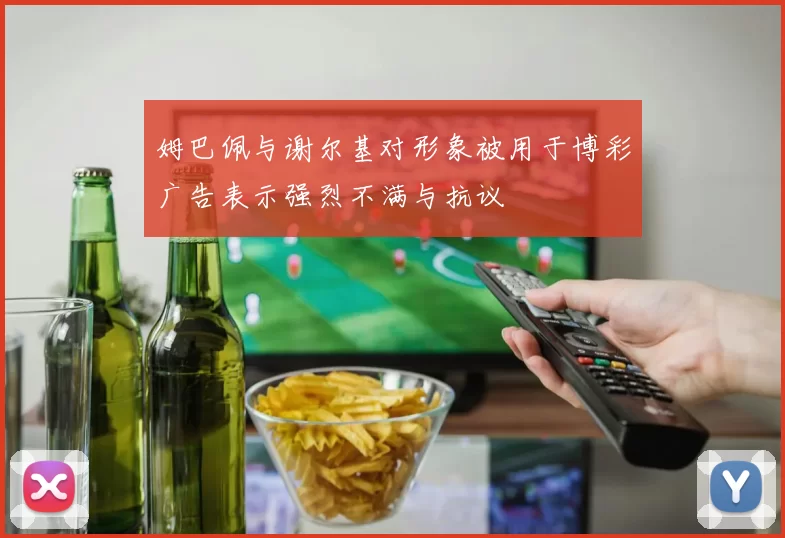 姆巴佩与谢尔基对形象被用于博彩广告表示强烈不满与抗议