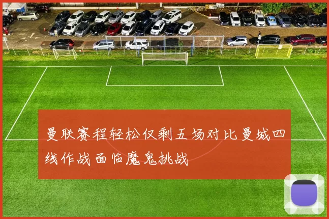 曼联赛程轻松仅剩五场对比曼城四线作战面临魔鬼挑战