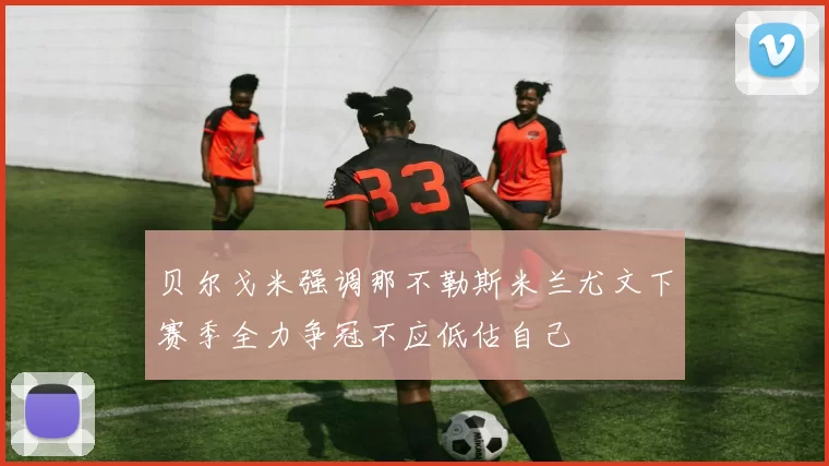 贝尔戈米强调那不勒斯米兰尤文下赛季全力争冠不应低估自己
